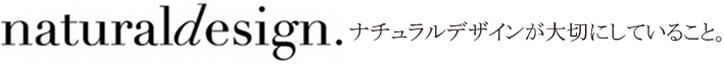 Natural Design ナチュラルデザインが大切にしていること。