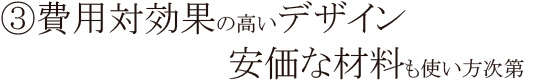 ③費用対効果の高いデザイン 安価な材料も使い方次第