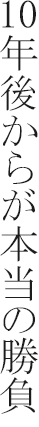 10年後からが本当の勝負