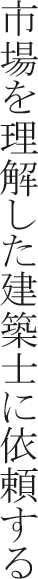市場を理解した建築士に依頼する、安易なデザイナーズに走らない